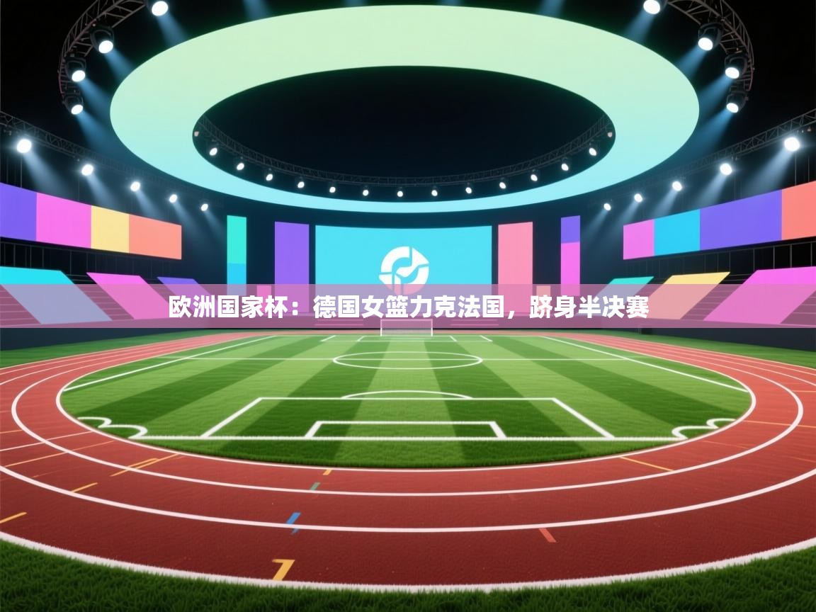 欧洲国家杯：德国女篮力克法国，跻身半决赛