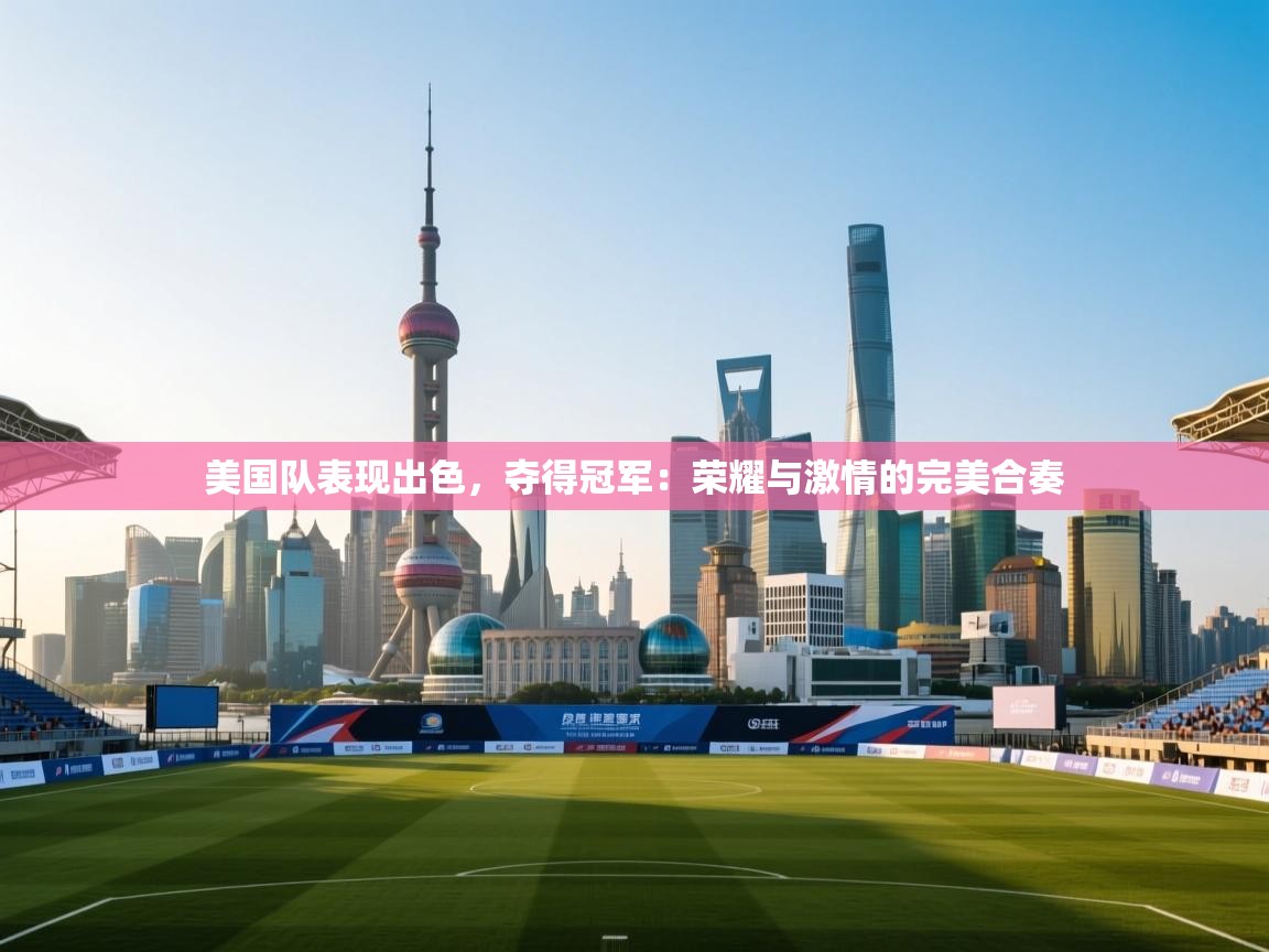 美国队表现出色,夺得冠军:荣耀与激情的完美合奏 第1张