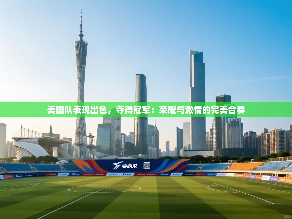 美国队表现出色,夺得冠军:荣耀与激情的完美合奏 第2张