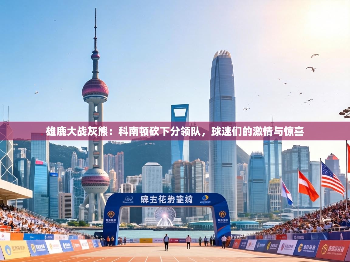 雄鹿大战灰熊：科南顿砍下分领队，球迷们的激情与惊喜