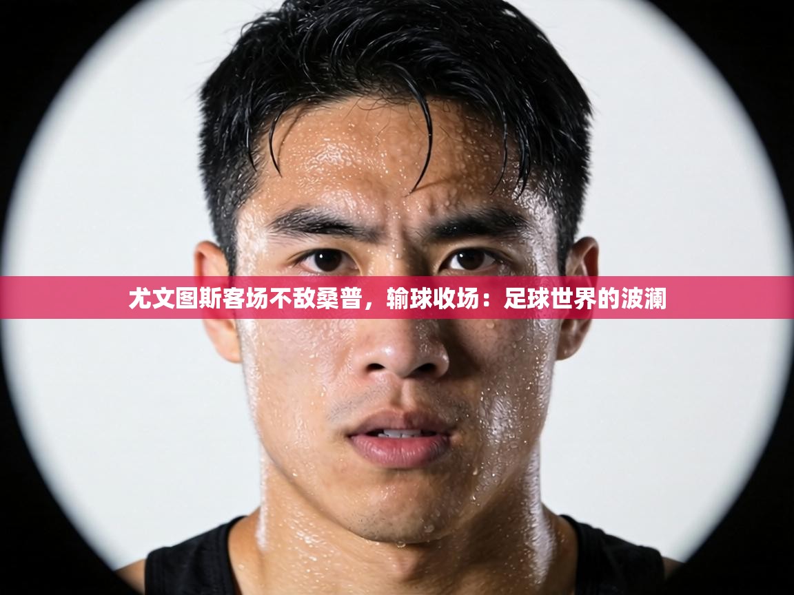 尤文图斯客场不敌桑普，输球收场：足球世界的波澜